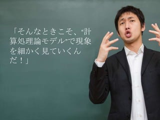 「そんなときこそ、“計
算処理論モデル”で現象
を細かく見ていくん
だ！」
 