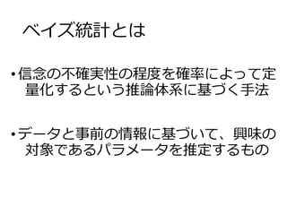 ベイズ統計とは
•信念の不確実性の程度を確率によって定
量化するという推論体系に基づく手法
•データと事前の情報に基づいて、興味の
対象であるパラメータを推定するもの
 