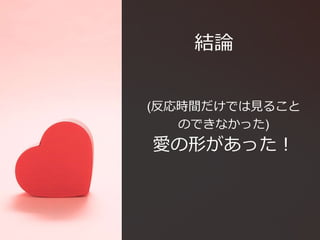 結論
(反応時間だけでは見ること
のできなかった)
愛の形があった！
 