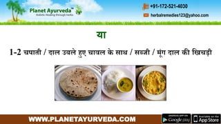 WWW.PLANETAYURVEDA.COM
herbalremedies123@yahoo.com
+91-172-521-4030
1-2 चपाती / दाल उबले हुए चावल के साथ / सब्जी / र्ंि दाल की गिचडी
या
 