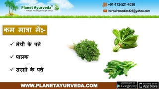 WWW.PLANETAYURVEDA.COM
herbalremedies123@yahoo.com
+91-172-521-4030
 मेथी के पत्ते
 पालक
 सरसों के पत्ते
कम मात्रा में:-
 