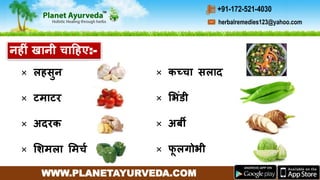 WWW.PLANETAYURVEDA.COM
herbalremedies123@yahoo.com
+91-172-521-4030
× लहसुन
× टमाटर
× अदरक
× मशमला ममचच
नहीीं खानी चाहहए:-
× कच्चा सलाद
× मभींडी
× अर्बी
× फू लगोभी
 