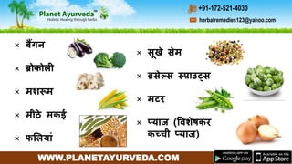 WWW.PLANETAYURVEDA.COM
herbalremedies123@yahoo.com
+91-172-521-4030
× र्बैंगन
× ब्रोकोली
× मशरूम
× मीठे मकई
× फमलयाीं
× सूखे सेम
× ब्रसेल्स स्प्राउट्स
× मटर
× प्याज (विशेषकर
कच्ची प्याज)
 