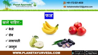 WWW.PLANETAYURVEDA.COM
herbalremedies123@yahoo.com
+91-172-521-4030
खाने चाहहए:-
फल
 के ले
 सेर्ब
 नाशपाती
 जामुन
 
