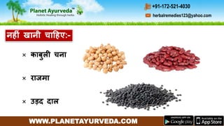 WWW.PLANETAYURVEDA.COM
herbalremedies123@yahoo.com
+91-172-521-4030
× कार्बुली चना
× राजमा
× उड़द दाल
नहीीं खानी चाहहए:-
 