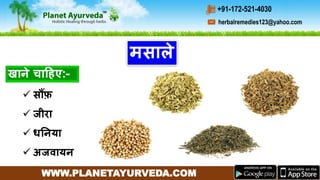 WWW.PLANETAYURVEDA.COM
herbalremedies123@yahoo.com
+91-172-521-4030
मसाले
 सौंफ़
 जीरा
 धननया
 अजिायन
खाने चाहहए:-
 