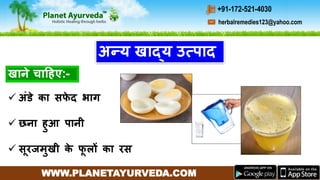WWW.PLANETAYURVEDA.COM
herbalremedies123@yahoo.com
+91-172-521-4030
अन्य खाद्य उत्पाद
 अींडे का सफे द भाग
 छना हुआ पानी
 सूरजमुखी के फू लों का रस
खाने चाहहए:-
 