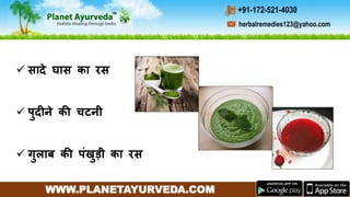 WWW.PLANETAYURVEDA.COM
herbalremedies123@yahoo.com
+91-172-521-4030
 सादे घास का रस
 पुदीने की चटनी
 गुलार्ब की पींखुड़ी का रस
 