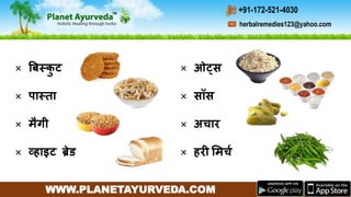 WWW.PLANETAYURVEDA.COM
herbalremedies123@yahoo.com
+91-172-521-4030
× बर्बस्प्कु ट
× पास्प्ता
× मैगी
× व्हाइट ब्रेड
× ओट्स
× सॉस
× अचार
× हरी ममचच
 