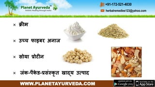 WWW.PLANETAYURVEDA.COM
herbalremedies123@yahoo.com
+91-172-521-4030
× क्रीम
× उच्च फाइर्बर अनाज
× सोया रोटीन
× जींक-पैके ड-रसींस्प्कृ त खाद्य उत्पाद
 