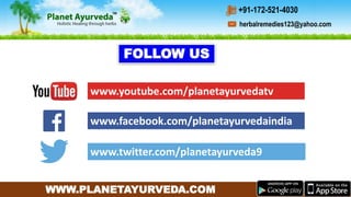 WWW.PLANETAYURVEDA.COM
www.facebook.com/planetayurvedaindia
FOLLOW US
www.youtube.com/planetayurvedatv
www.twitter.com/planetayurveda9
herbalremedies123@yahoo.com
+91-172-521-4030
 