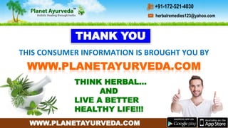 WWW.PLANETAYURVEDA.COM
THIS CONSUMER INFORMATION IS BROUGHT YOU BY
THINK HERBAL…
AND
LIVE A BETTER
HEALTHY LIFE!!!
THANK YOU
herbalremedies123@yahoo.com
+91-172-521-4030
 