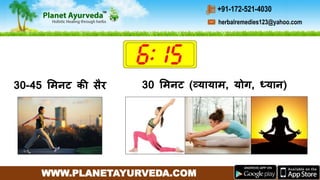 WWW.PLANETAYURVEDA.COM
herbalremedies123@yahoo.com
+91-172-521-4030
30-45 ममनट की सैर 30 ममनट (व्यायाम, योग, ध्यान)
 