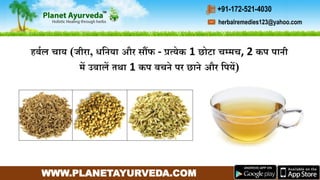 WWW.PLANETAYURVEDA.COM
herbalremedies123@yahoo.com
+91-172-521-4030
हबमल चाय (जीरा, धगनया और सौंफ - प्रत्येक 1 छोटा चम्र्च, 2 कप पानी
र्ें उबालें तथा 1 कप बचने पर छाने और गपयें)
 