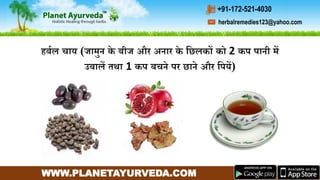 WWW.PLANETAYURVEDA.COM
herbalremedies123@yahoo.com
+91-172-521-4030
हबमल चाय (जार्ुन के बीज और अनार के गछलकों को 2 कप पानी र्ें
उबालें तथा 1 कप बचने पर छाने और गपयें)
 
