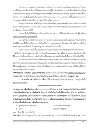 รวบรวมนําเผยแพร่โดย ประพันธ์ เวารัมย์ เจ้าหน้าที่วิเคราะห์นโยบายและแผน 6 ว เทศบาลตําบลนาป่าแซง อ.ปทุมราชวงศา จ.อํานาจเจริญ หน้า 23
ภายในกระทรวงจะออกกฎกระทรวงกําหนดให้ส่วนราชการระดับกรมตั้งแต่สองส่วนราชการขึ้นไปอยู่
ภายใต้กลุ่มภารกิจเดียวกันก็ได้ โดยให้แต่ละกลุ่มภารกิจมีผู้ดํารงตําแหน่งไม่ต่ํากว่าอธิบดีคนหนึ่งเป็นหัวหน้ากลุ่ม
ภารกิจรับผิดชอบราชการและบังคับบัญชาข้าราชการของส่วนราชการในกลุ่มภารกิจนั้น โดยปฏิบัติราชการขึ้นตรง
ต่อปลัดกระทรวงหรือขึ้นตรงต่อรัฐมนตรีตามที่กําหนดโดยกฎกระทรวง และในกรณีที่ขึ้นตรงต่อรัฐมนตรีต้อง
รายงานผลการดําเนินงานต่อปลัดกระทรวงตามที่กําหนดโดยกฎกระทรวง
ในกลุ่มภารกิจเดียวกัน หัวหน้ากลุ่มภารกิจอาจกําหนดให้ส่วนราชการของส่วนราชการระดับกรมแห่งหนึ่ง
ปฏิบัติงานที่เกี่ยวกับสารบรรณ บุคลากร การเงิน การพัสดุ หรือการบริหารงานทั่วไปให้แก่ส่วนราชการแห่งอื่น
ภายใต้กลุ่มภารกิจเดียวกันก็ได้
กระทรวงใดมิได้จัดให้มีกลุ่มภารกิจ และมีปริมาณงานมาก จะให้มีรองปลัดกระทรวงเป็นผู้ช่วยสั่งและ
ปฏิบัติราชการเพิ่มขึ้นเป็นสองคนก็ได้
ในกรณีที่กระทรวงใดมีการจัดกลุ่มภารกิจ จะให้มีรองปลัดกระทรวงเพิ่มขึ้นเป็นหัวหน้ากลุ่มภารกิจก็ได้
และให้อํานาจหน้าที่ของปลัดกระทรวงที่เกี่ยวกับราชการของส่วนราชการในกลุ่มภารกิจเป็นอํานาจหน้าที่ของ
หัวหน้ากลุ่มภารกิจนั้น ทั้งนี้ เว้นแต่จะมีกฎกระทรวงกําหนดไว้เป็นอย่างอื่น
กระทรวงใดมีภารกิจเพิ่มขึ้น และมีความจําเป็นอย่างยิ่งต้องมีรองปลัดกระทรวงมากกว่าที่กําหนดไว้ใน
วรรคห้าหรือวรรคหก คณะกรรมการข้าราชการพลเรือน และคณะกรรมการพัฒนาระบบราชการจะร่วมกันอนุมัติ
ให้กระทรวงนั้นมีรองปลัดกระทรวงเพิ่มขึ้นเป็นกรณีพิเศษโดยจะกําหนดเงื่อนไขหรือเงื่อนเวลาไว้ด้วยหรือไม่ก็ได้
ในการดําเนินการตามวรรคเจ็ด ให้คณะกรรมการพัฒนาระบบราชการจัดให้มีการประชุมพิจารณาร่วมกัน
โดยกรรมการแต่ละฝ่ายจะต้องมาประชุมไม่น้อยกว่ากึ่งหนึ่งจึงจะเป็นองค์ประชุม และในการออกเสียงลงมติจะต้อง
ได้คะแนนเสียงของกรรมการแต่ละฝ่ายเกินกว่ากึ่งหนึ่งของกรรมการฝ่ายดังกล่าวที่มาประชุม แล้วให้นํามติดังกล่าว
เสนอคณะรัฐมนตรีพิจารณาต่อไป
****ข้อสังเกต ในข้อสอบ ผู้ช่วยปลัดกระทรวง มีเฉพาะระบุไว้เฉพาะในส่วนของปลัดสํานักนายกรัฐมนตรีว่า
“และจะให้มีผู้ช่วยปลัดสํานักนายกรัฐมนตรีเป็นผู้ช่วยสั่งและปฏิบัติราชการด้วยก็ได้” ตามมาตรา 16
*** ส่วนปลัดกระทรวงในกระทรวงอื่นๆ ไม่ได้ระบุตําแหน่งไว้เลยตาม มาตรา 21 ***ลองดูๆ เผื่อเป็น
คะแนนในการสอบ**
*********************************
30. คณะกรมการจังหวัดประกอบด้วย .........................เป็นประธาน รองผู้ว่าราชการจังหวัดหนึ่งคนตามที่ผู้ว่า
ราชการจังหวัดมอบหมาย ปลัดจังหวัด อัยการจังหวัดซึ่งเป็นหัวหน้าที่ทําการอัยการจังหวัด ผู้บังคับการ
ตํารวจภูธรจังหวัด และหัวหน้าส่วนราชการประจําจังหวัดจากกระทรวงและทบวงต่างๆ เว้นแต่
กระทรวงมหาดไทยซึ่งประจําอยู่ในจังหวัด กระทรวง หรือทบวงละหนึ่งคน เป็นกรมการจังหวัดและหัวหน้า
สํานักงานจังหวัดเป็นกรมการจังหวัดและเลขานุการ
ก. รัฐมนตรีกระทรวงมหาดไทย ข. ปลัดกระทรวงมหาดไทย
ข. อธิบดี ง. ผู้ว่าราชการจังหวัด
ตอบ “ข้อ ง. ผู้ว่าราชการจังหวัด”
อธิบายตาม พระราชบัญญัติระเบียบบริหารราชการแผ่นดิน พ.ศ. 2534 และแก้ไขเพิ่มเติม(ฉบับที่ 8) พ.ศ. 2553
 