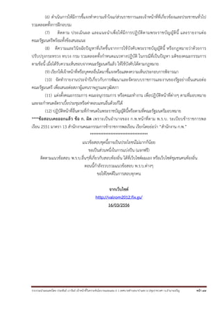 รวบรวมนําเผยแพร่โดย ประพันธ์ เวารัมย์ เจ้าหน้าที่วิเคราะห์นโยบายและแผน 6 ว เทศบาลตําบลนาป่าแซง อ.ปทุมราชวงศา จ.อํานาจเจริญ หน้า 47
(6) ดําเนินการให้มีการชี้แจงทําความเข้าใจแก่ส่วนราชการและเจ้าหน้าที่ที่เกี่ยวข้องและประชาชนทั่วไป
รวมตลอดทั้งการฝึกอบรม
(7) ติดตาม ประเมินผล และแนะนําเพื่อให้มีการปฏิบัติตามพระราชบัญญัตินี้ และรายงานต่อ
คณะรัฐมนตรีพร้อมทั้งข้อเสนอแนะ
(8) ตีความและวินิจฉัยปัญหาที่เกิดขึ้นจากการใช้บังคับพระราชบัญญัตินี้ หรือกฎหมายว่าด้วยการ
ปรับปรุงกระทรวง ทบวง กรม รวมตลอดทั้งกําหนดแนวทางปฏิบัติ ในกรณีที่เป็นปัญหา มติของคณะกรรมการ
ตามข้อนี้ เมื่อได้รับความเห็นชอบจากคณะรัฐมนตรีแล้ว ให้ใช้บังคับได้ตามกฎหมาย
(9) เรียกให้เจ้าหน้าที่หรือบุคคลอื่นใดมาชี้แจงหรือแสดงความเห็นประกอบการพิจารณา
(10) จัดทํารายงานประจําปีเกี่ยวกับการพัฒนาและจัดระบบราชการและงานของรัฐอย่างอื่นเสนอต่อ
คณะรัฐมนตรี เพื่อเสนอต่อสภาผู้แทนราษฎรและวุฒิสภา
(11) แต่งตั้งคณะกรรมการ คณะอนุกรรมการ หรือคณะทํางาน เพื่อปฏิบัติหน้าที่ต่างๆ ตามที่มอบหมาย
และจะกําหนดอัตราเบี้ยประชุมหรือค่าตอบแทนอื่นด้วยก็ได้
(12) ปฏิบัติหน้าที่อื่นตามที่กําหนดในพระราชบัญญัตินี้หรือตามที่คณะรัฐมนตรีมอบหมาย
****ข้อสอบเคยออกแล้ว ข้อ ก. ผิด เพราะเป็นอํานาจของ ก.พ.หน้าที่ตาม พ.ร.บ. ระเบียบข้าราชการพล
เรือน 2551 มาตรา 13 สํานักงานคณะกรรมการข้าราชการพลเรือน เรียกโดยย่อว่า “สํานักงาน ก.พ.”
**********************************
แนวข้อสอบชุดนี้อาจเป็นประโยชน์ไม่มากก็น้อย
ขอเป็นส่วนหนึ่งในการแบ่งปัน (แจกฟรี)
ติดตามแนวข้อสอบ พ.ร.บ.อื่นๆที่เกี่ยวกับสอบท้องถิ่น ได้ที่เว็บไซต์ผมเอง หรือเว็บไซต์ชุมชนคนท้องถิ่น
ตอนนี้กําลังรวบรวมแนวข้อสอบ พ.ร.บ.ต่างๆ
ขอให้โชคดีในการสอบทุกคน
จากเว็บไซต์
http://valrom2012.fix.gs/
16/03/2556
 