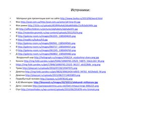 Источники:
• Материал для презентации взят на сайте http://www.tavika.ru/2013/06/word.html
• Фон http://jouk.com.ua/http:/jouk.com.ua/avtor/a4-linia-01.jpg
• Фон рамки http://333v.ru/uploads/df/df44a4a62d6a869ddbc15cfb3a0c949c.jpg
• АБ http://allforchildren.ru/pictures/alphabets/alphabet01.jpg
• К http://malenkie-gnomiki.ru/wp-content/uploads/2012/02/k.png
• Й http://galerey-room.ru/images/061035_1385694635.png
• Х http://readik.ru/bukvy/h3.jpg
• З http://galerey-room.ru/images/060941_1385694581.png
• В http://galerey-room.ru/images/060717_1385694437.png
• О http://galerey-room.ru/images/061245_1385694765.png
• Д http://galerey-room.ru/images/060802_1385694482.png
Воздушный шар http://heliograph.ru/images/1436214_vozdushnyi-shary-png.jpg
• Качели http://img-fotki.yandex.ru/get/9346/16969765.195/0_7d875_53e2c163_M.png
• https://img-fotki.yandex.ru/get/17848/16969765.255/0_96157_eb3228db_orig.png
• Трава http://playcast.ru/uploads/2016/07/20/19347071.png
• Девочка http://img-fotki.yandex.ru/get/9820/39663434.4d9/0_947b5_4d19ebd3_M.png
• Девочки http://playcast.ru/uploads/2015/08/27/14835893.png
• Первобытный человек http://savepic.ru/14978142.png
• А.Ю.Милитарев http://biozvezd.ru/images/32/32211/aleksandr-militaryov.jpg
• Дети с книгами http://panowavalentina.ucoz.net/Deti-chitayut-knigi-300x225.png
• Стул http://vmasshtabe.ru/wp-content/uploads/2015/06/291878-vms-Snimok.png
 