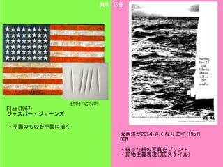 大西洋が20%小さくなります(1957)	
DDB
Flag(1967)	
ジャスパー・ジョーンズ
美術 広告
・破った紙の写真をプリント	
・即物主義表現(DDBスタイル)
空間概念シリーズ(1949)	
ルーチョ・フォンタナ
・平面のものを...