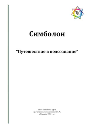 Симболон
"Путешествие в подсознание"
Текст записан на курсе,
прочитанном Котельниковой А.А.
в Одессе в 2002 году
 