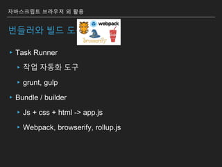번들러와 빌드 도구
▸Task Runner
▸작업 자동화 도구
▸grunt, gulp
▸Bundle / builder
▸Js + css + html -> app.js
▸Webpack, browserify, rollup.js
자바스크립트 브라우저 외 활용
 