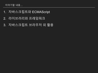 이야기할 내용…
1. 자바스크립트와 ECMAScript
2. 라이브러리와 프레임워크
3. 자바스크립트 브라우저 외 활용
 