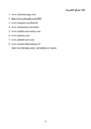 171
‫ثالثا‬:‫اإللكترونية‬ ‫المواقع‬
1. www.islammessage.com
2. http://www.alriyadh.com/2005
3. www.moqatel.com/Behoth
4. www.islamonline.net/arabic
5. www.middle-east-online.com
6. www.nahrain.com
7. www.darbabl.net/word
8. www.monde-diplomatique.fr/
2003/10/CHEMILLIER_GENDREAU/10618
 
