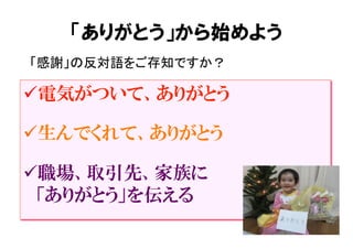 ü 電気がついて、ありがとう
ü 生んでくれて、ありがとう
ü 職場、取引先、家族に
　「ありがとう」を伝える
「感謝」の反対語をご存知ですか？	
「ありがとう」から始めよう
 