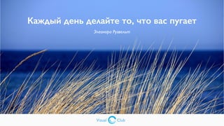 Vizual Club
Каждый день делайте то, что вас пугает
Элеонора Рузвельт
Vizual Club
 