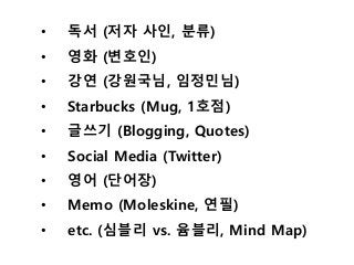 ? ?? (?? ??, ??)
? ?? (???)
? ?? (????, ????)
? Starbucks (Mug, 1??)
? ??? (Blogging, Quotes)
? Social Media (Twitter)
? ?? (???)
? Memo (Moleskine, ??)
? etc. (??? vs. ???, Mind Map)
 