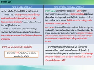 พรบ. ปี 2550 มาตรา 14 พรบ. (ฉบับที่ 2) พ.ศ. 2560 มาตรา 14
กระทาความผิดที่ระบุไว้ ดังต่อไปนี้ (มี 5 องค์ประกอบ)
มาตรา 14 (๑) นาเข้าสู่ระบบคอมพิวเตอร์ซึ่งข้อมูล
คอมพิวเตอร์ปลอมไม่ว่าทั้งหมดหรือบางส่วน หรือ
ข้อมูลคอมพิวเตอร์อันเป็นเท็จ โดยประการที่น่าจะเกิดความ
เสียหายแก่ผู้อื่นหรือประชาชน
มาตรา 14 (๒) นาเข้าสู่ระบบคอมพิวเตอร์ซึ่งข้อมูล
คอมพิวเตอร์อันเป็นเท็จ โดยประการที่น่าจะเกิดความเสียหาย
ต่อความมั่นคงของประเทศ หรือก่อให้เกิดความตื่นตระหนก
แก่ประชาชน
มาตรา 14(1) โดยทุจริต หรือโดยหลอกลวง นาเข้าสู่ระบบ
คอมพิวเตอร์ ซึ่งข้อมูลคอมพิวเตอร์ที่บิดเบือนหรือปลอมไม่ว่าทั้งหมด
หรือบางส่วน หรือข้อมูลคอมพิวเตอร์อันเป็นเท็จ โดยประการที่น่าจะ
เกิดความเสียหายแก่ประชาชน อันมิใช่การกระทาความผิดฐานหมิ่น
ประมาทตามประมวลกฎหมายอาญา
มาตรา 14(2) ต้องเป็นกรณีที่น่าจะเกิดความเสียหาย คือมีการนาเข้าสู่ระบบ
คอมพิวเตอร์ ซึ่งข้อมูลคอมพิวเตอร์นั้นเป็นเท็จ คือนาข้อมูลอันเป็นเท็จเข้าไป
ในระบบ โดยประการที่น่าจะก่อให้เกิดความเสียหายต่อการรักษาความมั่นคง
ปลอดภัยของประเทศ ความปลอดภัยสาธารณะ ฯ ความมั่นคงทางเศรษฐกิจ
ความปลอดภัยของประเทศในเรื่องโครงสร้างพื้นฐาน หรือประโยชน์
สาธารณะ
มาตรา 14 (3), (4)และ(5) ยังเหมือนเดิม ถ้าการกระทาความผิดตามวรรคหนึ่ง (1) มิได้กระทาต่อ
ประชาชน แต่เป็นการกระทาต่อบุคคลใดบุคคลหนึ่ง ผู้กระทา ผู้
เผยแพร่หรือส่งต่อซึ่งข้อมูลคอมพิวเตอร์ดังกล่าวต้องระวางโทษจาคุก
ไม่เกินสามปี หรือปรับไม่เกินหกหมื่นบาท หรือทั้งจาทั้งปรับ และให้
เป็นความผิดอันยอมความได้”
มาตรา 14
จาคุกไม่เกินห้าปี หรือปรับไม่เกินหนึ่งแสน
บาท หรือทั้งจาทั้งปรับ
 