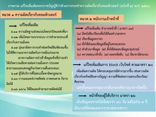 ภาพรวม แก้ไขเพิ่มเติมพระราชบัญญัติว่าด้วยการกระทาความผิดเกี่ยวกับคอมพิวเตอร์ (ฉบับที่ 2) พ.ศ. ๒๕60
แก้ไขเพิ่มเติม
ม.11 ความผิดฐานส่งสแปมโดยปกปิดแหล่งที่มา
ม.12 เพิ่มโทษการเจาะระบบ การทาลายระบบที่
เกี่ยวกับความมั่นคง
ม.14 มุ่งเอาผิดการกระทาต่อทรัพย์สินชัดเจนขึ้น
ไม่ให้ตีความเอาความผิดกับการหมิ่นประมาท
เอาความผิดการนาเข้าข้อมูลเท็จที่น่าจะทา
ให้เกิดความเสียหายต่อความมั่นคงฯ ประเทศ
สาธารณะและเศรษฐกิจ/ก่อความตื่นตระหนก
ม.15 ผู้ให้บริการที่ไม่ลบเนื้อหาผิดกฎหมาย
ม.16 การเผยแพร่ภาพตัดต่อ ภาพคนตาย ก็อาจ
ผิดได้
ม.16 16/1 ให้ยึดและทาลายภาพตัดต่อได้
หมวด 1 ความผิดเกี่ยวกับคอมพิวเตอร์
หมวด 2 พนักงานเจ้าหน้าที่
แก้ไขเพิ่มเติม อานาจหน้าที่ ( มาตรา 18)
(1) มีหนังสือ/เรียกเพื่อให้ถ้อยคา/เอกสาร
(2) เรียกข้อมูลจราจร
(3) สั่งให้ส่งมอบข้อมูลที่อยู่ในครอบครอง
(4) ทาสาเนาข้อมูล (5) สั่งให้ส่งมอบข้อมูล/อุปกรณ์
(6) ตรวจสอบ/เข้าถึง (7) ถอดรหัสลับ (8) ยึด/อายัดระบบ
แก้ไขเพิ่มเติมการ block เว็บไซต์ ตามมาตรา 20
เพิ่มเติมความผิด ให้ครอบคลุมกรณีต่างๆมากขึ้น เช่นความผิด
เกี่ยวกับทรัพย์สินทางปัญญา ความที่ขัดต่อความสงบเรียบร้อย/
ศีลธรรม
แต่งตั้งคณะกรรมการกลั่นกรองพิจารณาการปิดกั้น
หน้าที่ของผู้ให้บริการ มาตรา 26
เก็บข้อมูลจราจรไม่น้อยกว่า 90 วัน แต่ไม่เกิน 2 ปี
เป็นกรณีพิเศษเฉพาะราย/เฉพาะคราว
 