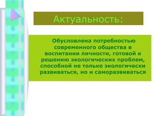 Актуальность:
Обусловлена потребностью
современного общества в
воспитании личности, готовой к
решению экологических проблем,
способной не только экологически
развиваться, но и саморазвиваться
 