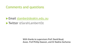 Comments and questions
 Email slambe@deakin.edu.au
 Twitter @SarahLambertOz
With thanks to supervisors Prof. David Boud,
Assoc. Prof Phillip Dawson, and Dr Nadine Zacharias
 