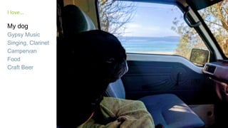 My dog
Gypsy Music
Singing, Clarinet
Campervan
Food
Craft Beer
I love…
 