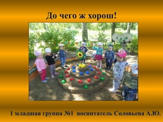 До чего ж хорош!
1 младшая группа №1 воспитатель Соловьева А.Ю.
 