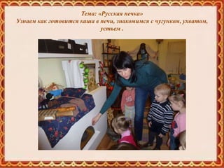 Тема: «Русская печка»
Узнаем как готовится каша в печи, знакомимся с чугунком, ухватом,
устьем .
 