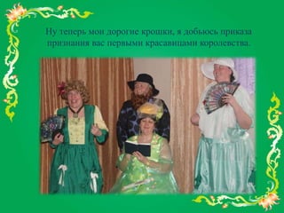 Ну теперь мои дорогие крошки, я добьюсь приказа
признания вас первыми красавицами королевства.
 