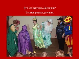 Кто эта девушка, Лесничий?
Эта моя родная доченька.
 