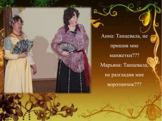 Анна: Танцевала, не
пришив мне
манжетки???
Марьяна: Танцевала,
не разгладив мне
воротничок???
 