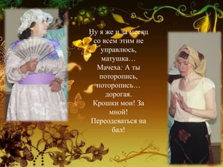 Ну я же и за месяц
со всем этим не
управлюсь,
матушка…
Мачеха: А ты
поторопись,
поторопись…
дорогая.
Крошки мои! За
мной!
Переодеваться на
бал!
 
