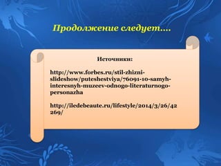 Источники:
http://www.forbes.ru/stil-zhizni-
slideshow/puteshestviya/76091-10-samyh-
interesnyh-muzeev-odnogo-literaturnogo-
personazha
http://iledebeaute.ru/lifestyle/2014/3/26/42
269/
Продолжение следует….
 