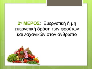 2ο ΜΕΡΟΣ: Ευεργετική ή μη
ευεργετική δράση των φρούτων
και λαχανικών στον άνθρωπο
 