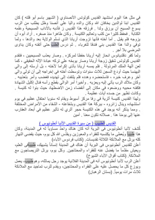 ‫كان‬ ) ‫قلته‬ ‫أبو‬ ‫باسم‬ ‫الشهير‬ ( ‫األنصناوي‬ ‫كولوتس‬ ‫القديس‬ ‫استشهد‬ ‫اليوم‬ ‫هذا‬ ‫مثل‬ ‫في‬
‫الرب‬ ‫من‬ ‫يطلب‬ ‫وظل‬ ‫أنصنا‬ ‫علي‬ ‫واليا‬ ‫والده‬ ‫وكان‬ ‫هللا‬ ‫يخافان‬ ‫لوالدين‬ ‫ابنا‬ ‫القديس‬
‫وعلمه‬ ‫المسيحية‬ ‫باآلداب‬ ‫فأدبه‬ ‫ز‬ ‫القديس‬ ‫هذا‬ ‫فرزقه‬ . ‫ولدا‬ ‫يرزق‬ ‫أن‬ ‫المسيح‬ ‫يسوع‬
‫كتب‬ ‫من‬ ‫كثيرا‬ ‫فحفظ‬ . ‫الكتابة‬‫أن‬ ‫أبوه‬ ‫أراد‬ . ‫صغره‬ ‫منذ‬ ‫طاهرا‬ ‫وكان‬ . ‫الكنيسة‬ ‫وتعاليم‬
‫ولما‬ ، ‫والدها‬ ‫بعد‬ ‫الوالية‬ ‫تسلم‬ ‫الذي‬ ‫أريانا‬ ‫تزوجت‬ ‫فأنها‬ ‫أخته‬ ‫أما‬ . ‫يقبل‬ ‫فلم‬ ‫يزوجه‬
‫درس‬ ‫ثم‬ . ‫للغرباء‬ ‫فندقا‬ ‫بني‬ ‫القديس‬ ‫هذا‬ ‫والدا‬ ‫توفي‬‫الطب‬‫يداوى‬ ‫وكان‬ ‫أتقنه‬ ‫حتى‬
. ‫أجر‬ ‫بال‬ ‫المرضي‬
‫إليه‬ ‫انحاز‬ ‫دقلديانوس‬ ‫كفر‬ ‫ولما‬‫فتقدم‬ ، ‫المسيحيين‬ ‫يعذب‬ ‫وصار‬ . ‫لمركزه‬ ‫حفظا‬ ‫أريانا‬
‫كما‬ ، ‫الحقيقي‬ ‫اإلله‬ ‫عبادة‬ ‫تركه‬ ‫علي‬ ‫يوبخه‬ ‫وصار‬ ‫أريانا‬ ‫زوجة‬ ‫شقيق‬ ‫كولوتس‬ ‫القديس‬
‫والي‬ ‫إلى‬ ‫أرسله‬ ‫بل‬ ، ‫ألخته‬ ‫إكراما‬ ‫بأذى‬ ‫أريانا‬ ‫يمسه‬ ‫فلم‬ . ‫المرذولة‬ ‫الملك‬ ‫آلهة‬ ‫لعن‬
‫إ‬ ‫في‬ ‫أخته‬ ‫وتوسطت‬ ‫سنوات‬ ‫ثالث‬ ‫السجن‬ ‫أودع‬ ‫حيث‬ ‫البهنسا‬‫والي‬ ‫تولي‬ ‫أن‬ ‫إلى‬ ‫خراجه‬
. ‫بتعذيبه‬ ‫وأمر‬ ‫فغضب‬ ‫تهديده‬ ‫إلى‬ ‫يلتفت‬ ‫فلم‬ ‫وهدده‬ ‫فاستحضره‬ ، ‫خبره‬ ‫وعرف‬ ‫آخر‬
‫الشهادة‬ ‫إكليل‬ ‫فنال‬ ‫رأسه‬ ‫بقطع‬ ‫الوالي‬ ‫أمر‬ ‫وأخيرا‬ . ‫ويعزيه‬ ‫إليه‬ ‫يأتي‬ ‫الرب‬ ‫مالك‬ ‫وكان‬
. ‫كنيسة‬ ‫له‬ ‫بنوا‬ ‫حيث‬ ‫االضطهاد‬ ‫زمن‬ ‫أنقضاء‬ ‫إلى‬ ‫مكان‬ ‫في‬ ‫ووضعوه‬ ‫محبيه‬ ‫فكفنه‬
‫تظه‬ ‫وكانت‬. ‫عظيمة‬ ‫آيات‬ ‫جسده‬ ‫من‬ ‫ر‬
‫يوم‬ ‫في‬ ‫عظيم‬ ‫احتفال‬ ‫سنويا‬ ‫له‬ ‫ويقام‬ ‫أسيوط‬ ‫مركز‬ ‫رفا‬ ‫في‬ ‫أثرية‬ ‫كنيسة‬ ‫القديس‬ ‫ولهذا‬
‫زائروه‬ ‫وينال‬ ‫استشهاده‬-‫وبشفاعته‬ ‫القديس‬ ‫هذا‬ ‫ببركة‬-‫المختلفة‬ ‫األمراض‬ ‫من‬ ‫الشفاء‬
‫العقارب‬ ‫أبعاد‬ ‫في‬ ‫عظيم‬ ‫تأثير‬ ‫له‬ ‫أثري‬ ‫حجر‬ ‫الكنيسة‬ ‫هذه‬ ‫في‬ ‫يوجد‬ ‫أنه‬ ‫يذكر‬ ‫ومما‬ .
‫ع‬‫آمين‬ . ‫معنا‬ ‫تكون‬ ‫صالته‬ . ‫هذا‬ ‫يومنا‬ ‫إلى‬ ‫نها‬
‫القد‬‫يس‬‫الط‬‫بيب‬(‫أنطونيوس‬ ‫األنبا‬ ‫القديس‬ ‫سيرة‬ ‫من‬)
‫وكان‬ ،‫المدينة‬ ‫فى‬ ‫له‬ ً‫ا‬‫مساوي‬ ُ‫د‬‫واح‬ ‫هناك‬ ‫كان‬ ‫أنه‬ ‫البرية‬ ‫فى‬ ‫أنطونيوس‬ ‫ألنبا‬ ‫شف‬ُ‫ك‬
‫هذا‬ً‫ا‬‫طبيب‬‫النهار‬ ‫يقضى‬ ‫حيث‬ ،‫يوم‬ ‫كل‬ ‫هللا‬ ‫س‬ِّ‫د‬‫ويق‬ ‫والمعوزين‬ ‫للفقراء‬ ‫يكتسبه‬ ‫ما‬ ‫ُعطى‬‫ي‬‫و‬
)‫األباء‬ ‫فردوس‬ ‫(كتاب‬ .‫تقديسات‬ ‫الثالثة‬ ‫المالئكة‬ ‫مع‬ ‫يرتل‬ ‫كله‬
،‫يشبهك‬ ً‫ا‬‫إنسان‬ ‫المدينة‬ ‫فى‬ ‫هناك‬ ‫أن‬ ‫البرية‬ ‫فى‬ ‫أنطونيوس‬ ‫للقديس‬ ‫أعلن‬ً‫ا‬‫طبيب‬،‫العلم‬ ‫فى‬
.‫والمحتاجين‬ ‫للفقراء‬ ‫عنه‬ ‫يفضل‬ ‫ما‬ ً‫ا‬‫م‬ّ‫د‬‫مق‬ ‫ويعيش‬‫مع‬ ‫التريصاجون‬ ‫يرتل‬ ،‫يوم‬ ‫وكل‬
)‫الشيوخ‬ ‫األباء‬ ‫أقوال‬ ‫(كتاب‬ .‫المالئكة‬
‫وهو‬ ،‫يماثله‬ ‫رجل‬ ‫يوجد‬ ‫الفالنية‬ ‫المدينة‬ ‫فى‬ ‫أنه‬ ‫أنطونيوس‬ ‫ألنبا‬ ‫الرب‬ ‫أعلن‬‫طبيب‬‫يعمل‬ ،
‫المالئكة‬ ‫مع‬ ‫تماجيد‬ ‫للرب‬ ‫ويقدم‬ ،‫والمحتاجين‬ ‫الفقراء‬ ‫على‬ ‫عليه‬ ‫يحصل‬ ‫ما‬ ‫كل‬ ‫ويوزع‬
)‫الرهبان‬ ‫(بستان‬ .ً‫ا‬‫يومي‬ ‫مرات‬ ‫ثالث‬
 