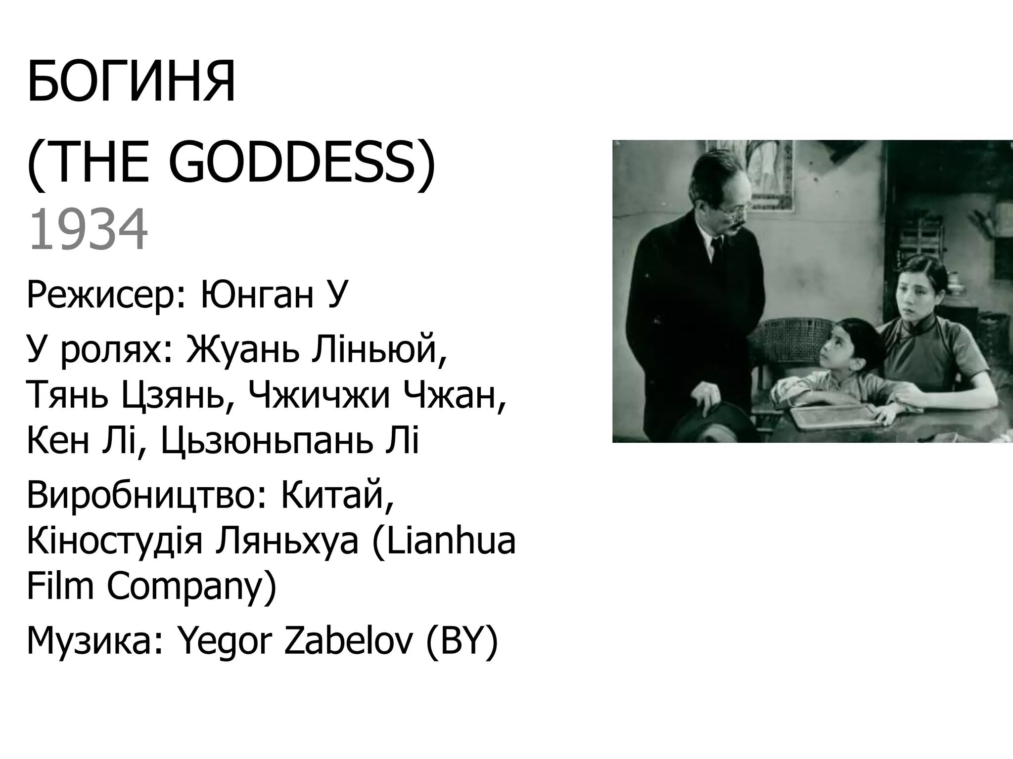БОГИНЯ
(THE GODDESS)
1934
Режисер: Юнган У
У ролях: Жуань Ліньюй,
Тянь Цзянь, Чжичжи Чжан,
Кен Лі, Цьзюньпань Лі
Виробництво: Китай,
Кіностудія Ляньхуа (Lianhua
Film Company)
Музика: Yegor Zabelov (BY)
 