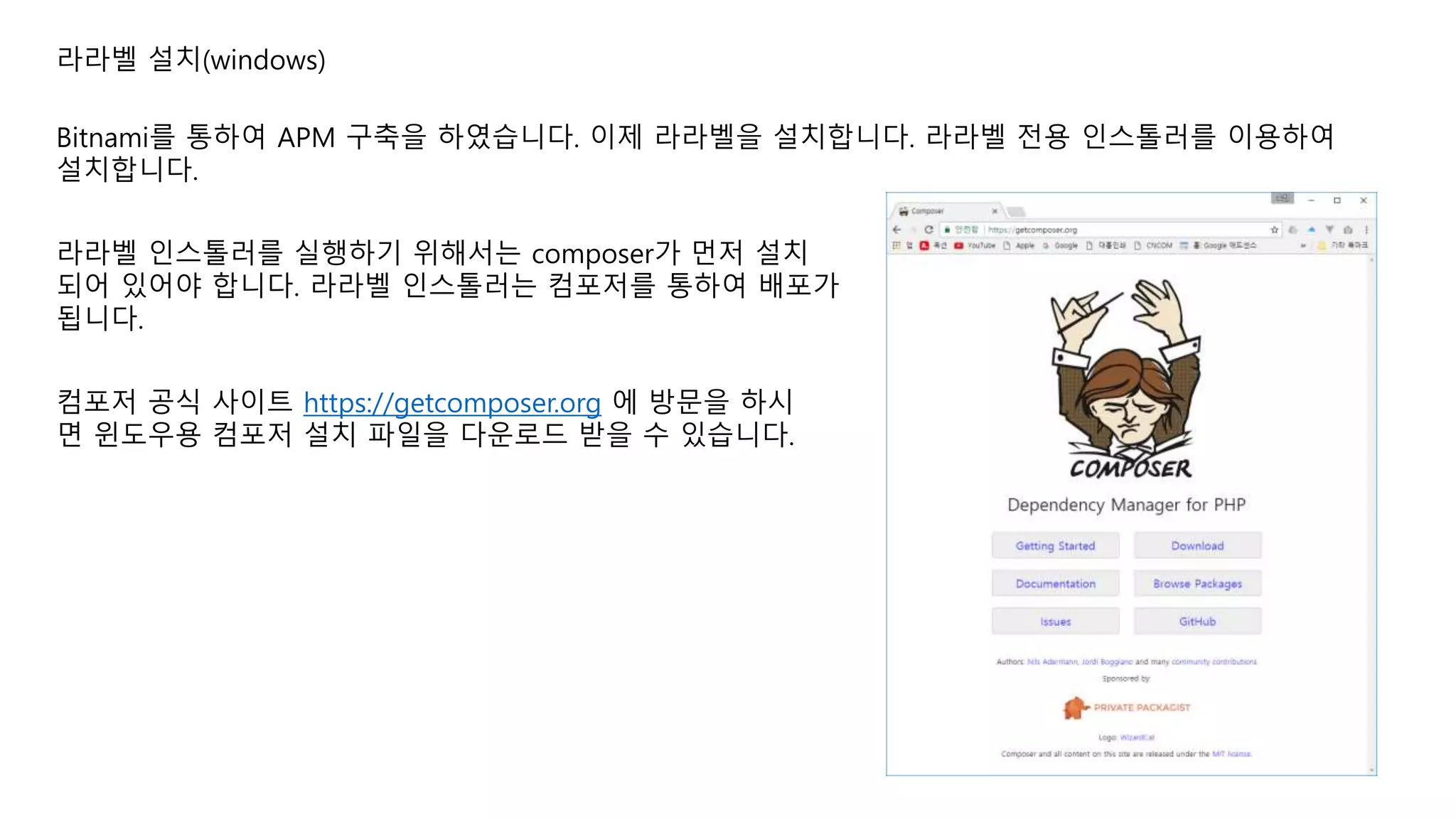 라라벨 설치(windows) Bitnami를 통하여 APM 구축을 하였습니다. 이제 라라벨을 설치합니다. 라라벨 전용 인스톨러를 이용하여 설치합니다. 라라벨 인스톨러를 실행하기 위해서는 composer가 먼저 설치 되어 있어야 합니다. 라라벨 인스톨러는 컴포저를 통하여 배포가 됩니다. 컴포저 공식 사이트 https://getcomposer.org 에 방문을 하시 면 윈도우용 컴포저 설치 파일을 다운로드 받을 수 있습니다. 