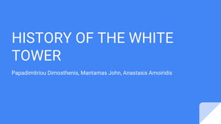HISTORY OF THE WHITE
TOWER
Papadimitriou Dimosthenis, Mantamas John, Anastasis Amoiridis
 