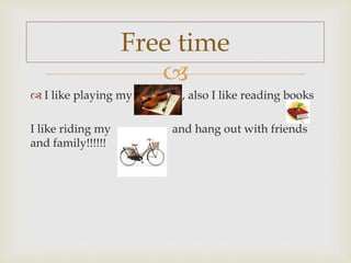 
 I like playing my , also I like reading books
I like riding my and hang out with friends
and family!!!!!!
Free time
 