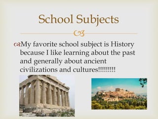 
My favorite school subject is History
because I like learning about the past
and generally about ancient
civilizations and cultures!!!!!!!!!
School Subjects
 
