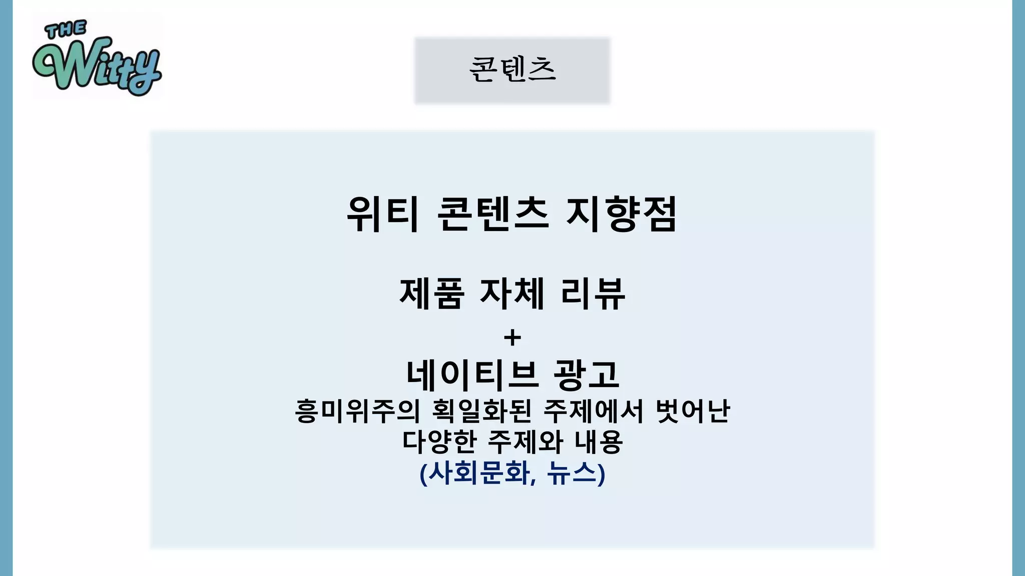 콘텐츠
위티 콘텐츠 지향점
제품 자체 리뷰
+
네이티브 광고
흥미위주의 획일화된 주제에서 벗어난
다양한 주제와 내용
(사회문화, 뉴스)
 